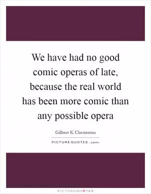 We have had no good comic operas of late, because the real world has been more comic than any possible opera Picture Quote #1