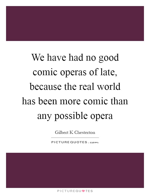 We have had no good comic operas of late, because the real world has been more comic than any possible opera Picture Quote #1