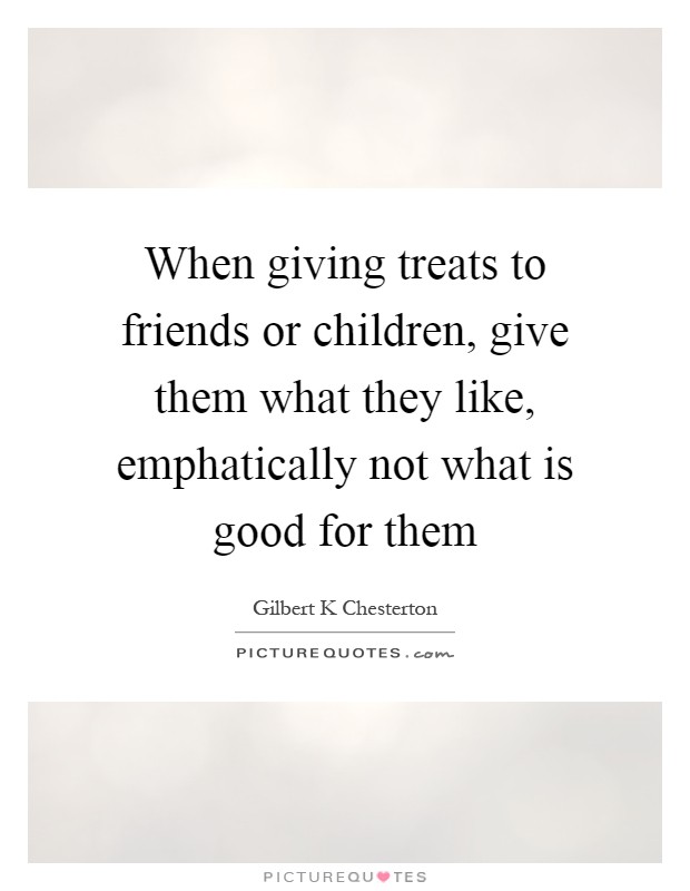 When giving treats to friends or children, give them what they like, emphatically not what is good for them Picture Quote #1