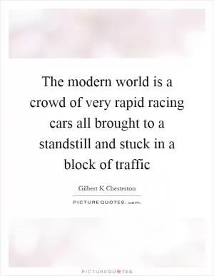 The modern world is a crowd of very rapid racing cars all brought to a standstill and stuck in a block of traffic Picture Quote #1