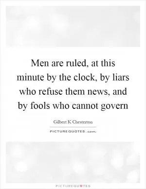 Men are ruled, at this minute by the clock, by liars who refuse them news, and by fools who cannot govern Picture Quote #1