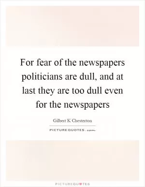 For fear of the newspapers politicians are dull, and at last they are too dull even for the newspapers Picture Quote #1