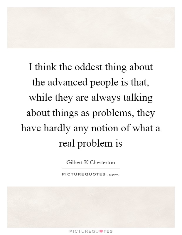 I think the oddest thing about the advanced people is that, while they are always talking about things as problems, they have hardly any notion of what a real problem is Picture Quote #1