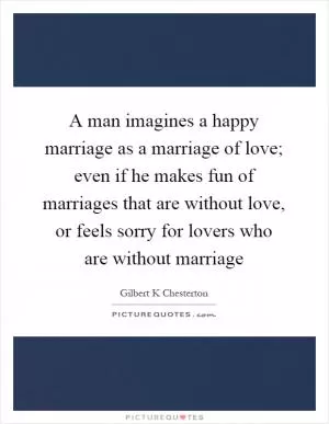 A man imagines a happy marriage as a marriage of love; even if he makes fun of marriages that are without love, or feels sorry for lovers who are without marriage Picture Quote #1