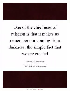 One of the chief uses of religion is that it makes us remember our coming from darkness, the simple fact that we are created Picture Quote #1