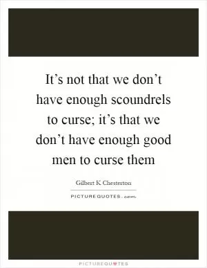 It’s not that we don’t have enough scoundrels to curse; it’s that we don’t have enough good men to curse them Picture Quote #1