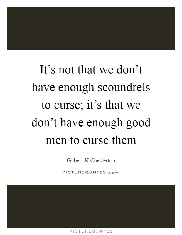 It's not that we don't have enough scoundrels to curse; it's that we don't have enough good men to curse them Picture Quote #1