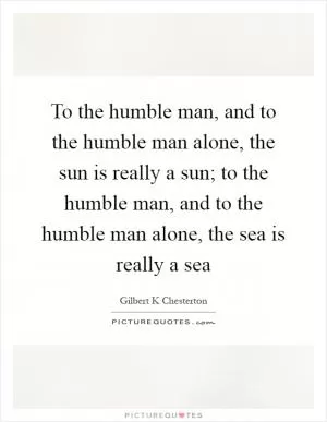 To the humble man, and to the humble man alone, the sun is really a sun; to the humble man, and to the humble man alone, the sea is really a sea Picture Quote #1