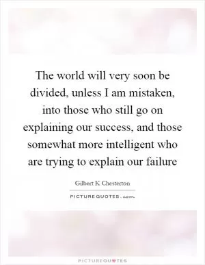 The world will very soon be divided, unless I am mistaken, into those who still go on explaining our success, and those somewhat more intelligent who are trying to explain our failure Picture Quote #1