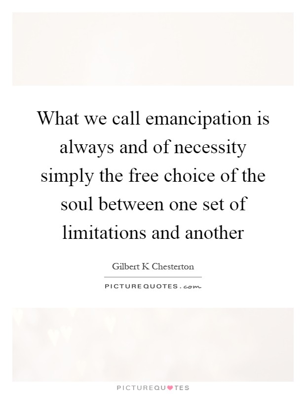 What we call emancipation is always and of necessity simply the free choice of the soul between one set of limitations and another Picture Quote #1