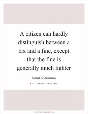 A citizen can hardly distinguish between a tax and a fine, except that the fine is generally much lighter Picture Quote #1