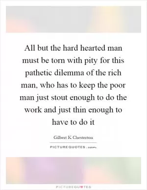 All but the hard hearted man must be torn with pity for this pathetic dilemma of the rich man, who has to keep the poor man just stout enough to do the work and just thin enough to have to do it Picture Quote #1