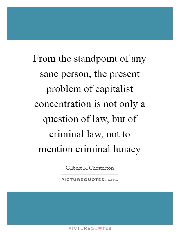 From the standpoint of any sane person, the present problem of capitalist concentration is not only a question of law, but of criminal law, not to mention criminal lunacy Picture Quote #1