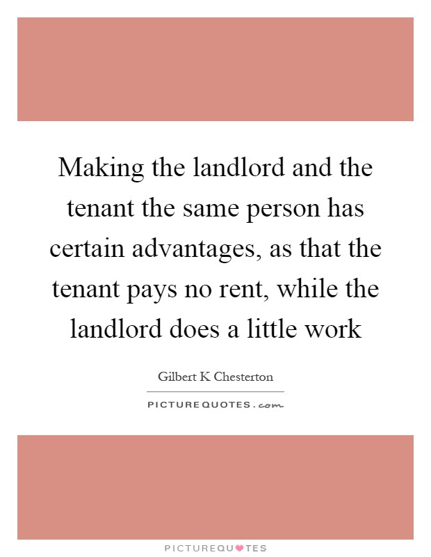 Making the landlord and the tenant the same person has certain advantages, as that the tenant pays no rent, while the landlord does a little work Picture Quote #1