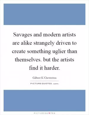 Savages and modern artists are alike strangely driven to create something uglier than themselves. but the artists find it harder Picture Quote #1