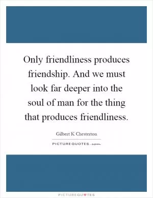 Only friendliness produces friendship. And we must look far deeper into the soul of man for the thing that produces friendliness Picture Quote #1