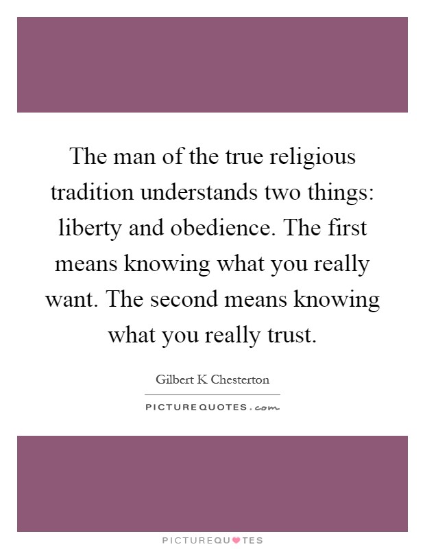 The man of the true religious tradition understands two things: liberty and obedience. The first means knowing what you really want. The second means knowing what you really trust Picture Quote #1