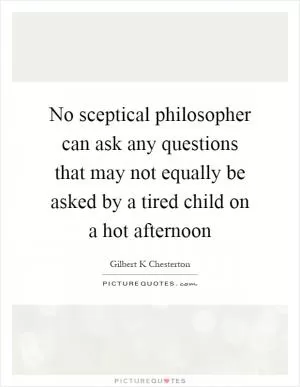 No sceptical philosopher can ask any questions that may not equally be asked by a tired child on a hot afternoon Picture Quote #1