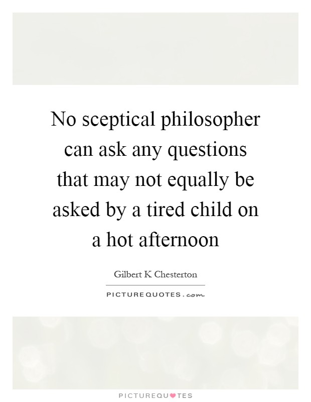 No sceptical philosopher can ask any questions that may not equally be asked by a tired child on a hot afternoon Picture Quote #1