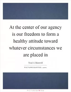 At the center of our agency is our freedom to form a healthy attitude toward whatever circumstances we are placed in Picture Quote #1