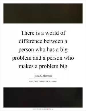 There is a world of difference between a person who has a big problem and a person who makes a problem big Picture Quote #1