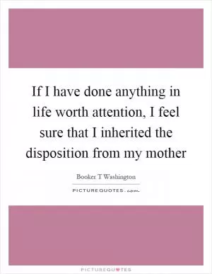 If I have done anything in life worth attention, I feel sure that I inherited the disposition from my mother Picture Quote #1