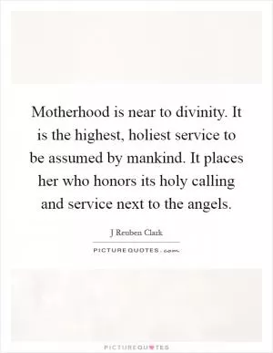 Motherhood is near to divinity. It is the highest, holiest service to be assumed by mankind. It places her who honors its holy calling and service next to the angels Picture Quote #1