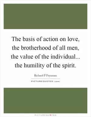 The basis of action on love, the brotherhood of all men, the value of the individual... the humility of the spirit Picture Quote #1