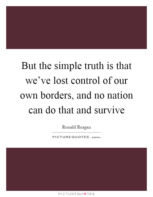 But the simple truth is that we've lost control of our own borders, and no nation can do that and survive Picture Quote #1