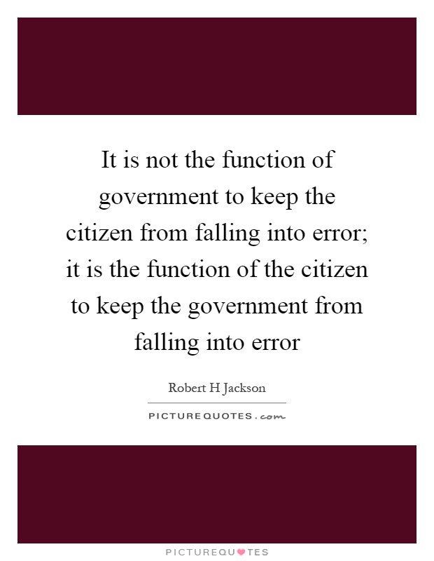 It is not the function of government to keep the citizen from falling into error; it is the function of the citizen to keep the government from falling into error Picture Quote #1