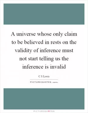 A universe whose only claim to be believed in rests on the validity of inference must not start telling us the inference is invalid Picture Quote #1