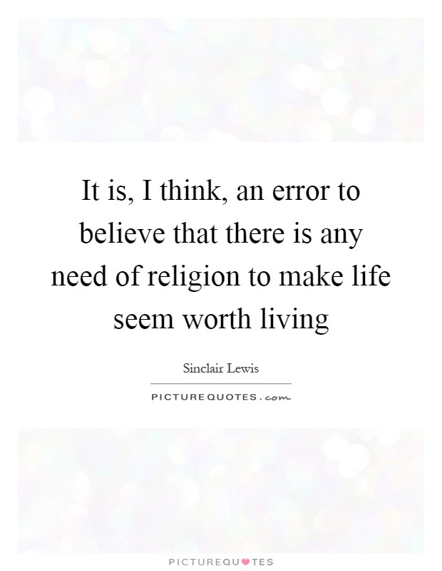 It is, I think, an error to believe that there is any need of religion to make life seem worth living Picture Quote #1