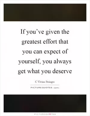 If you’ve given the greatest effort that you can expect of yourself, you always get what you deserve Picture Quote #1