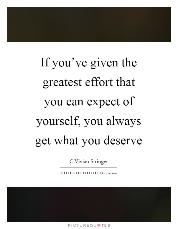 If you've given the greatest effort that you can expect of yourself, you always get what you deserve Picture Quote #1