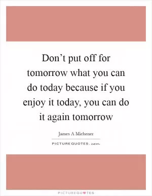Don’t put off for tomorrow what you can do today because if you enjoy it today, you can do it again tomorrow Picture Quote #1