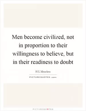 Men become civilized, not in proportion to their willingness to believe, but in their readiness to doubt Picture Quote #1