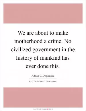 We are about to make motherhood a crime. No civilized government in the history of mankind has ever done this Picture Quote #1