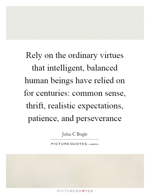 Rely on the ordinary virtues that intelligent, balanced human beings have relied on for centuries: common sense, thrift, realistic expectations, patience, and perseverance Picture Quote #1