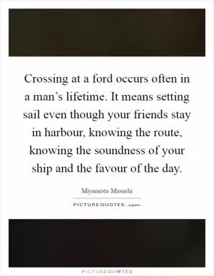 Crossing at a ford occurs often in a man’s lifetime. It means setting sail even though your friends stay in harbour, knowing the route, knowing the soundness of your ship and the favour of the day Picture Quote #1