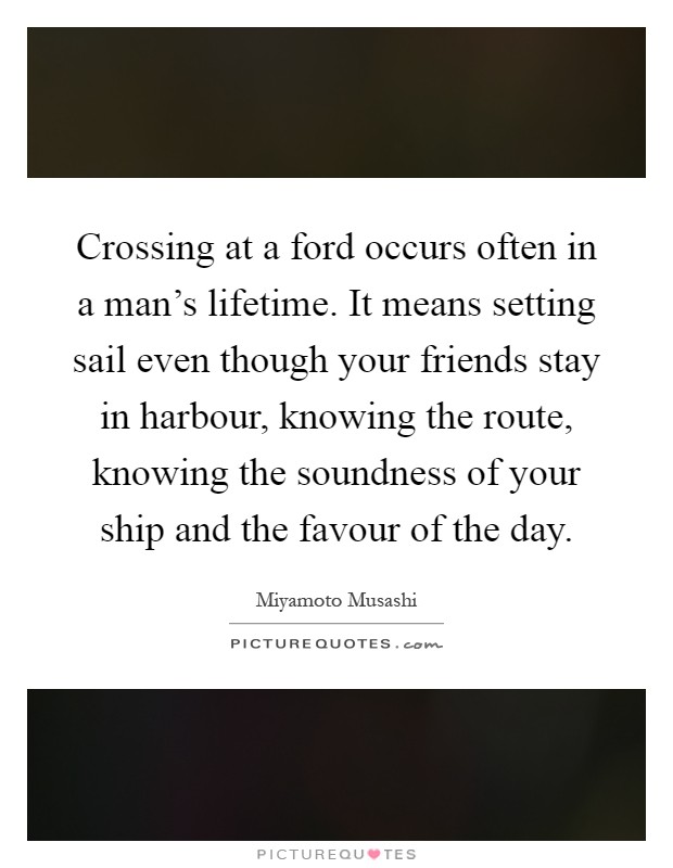 Crossing at a ford occurs often in a man's lifetime. It means setting sail even though your friends stay in harbour, knowing the route, knowing the soundness of your ship and the favour of the day Picture Quote #1