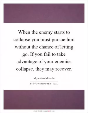 When the enemy starts to collapse you must pursue him without the chance of letting go. If you fail to take advantage of your enemies collapse, they may recover Picture Quote #1