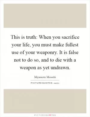 This is truth: When you sacrifice your life, you must make fullest use of your weaponry. It is false not to do so, and to die with a weapon as yet undrawn Picture Quote #1
