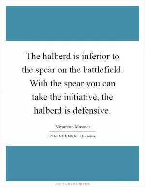 The halberd is inferior to the spear on the battlefield. With the spear you can take the initiative, the halberd is defensive Picture Quote #1