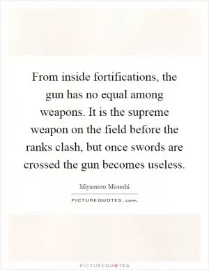 From inside fortifications, the gun has no equal among weapons. It is the supreme weapon on the field before the ranks clash, but once swords are crossed the gun becomes useless Picture Quote #1