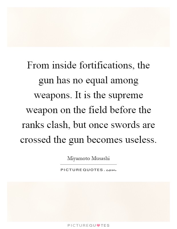 From inside fortifications, the gun has no equal among weapons. It is the supreme weapon on the field before the ranks clash, but once swords are crossed the gun becomes useless Picture Quote #1