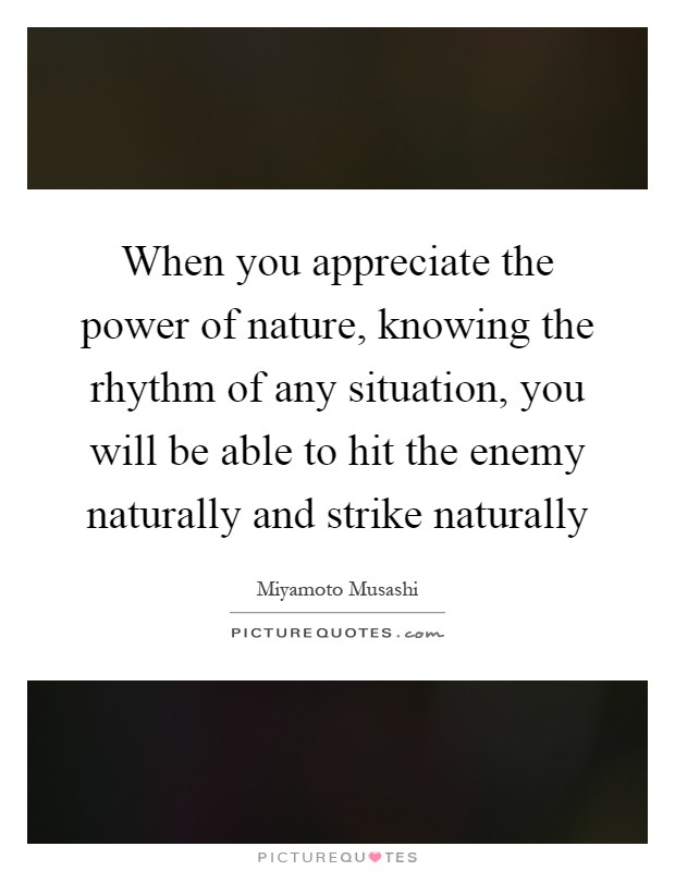 When you appreciate the power of nature, knowing the rhythm of any situation, you will be able to hit the enemy naturally and strike naturally Picture Quote #1