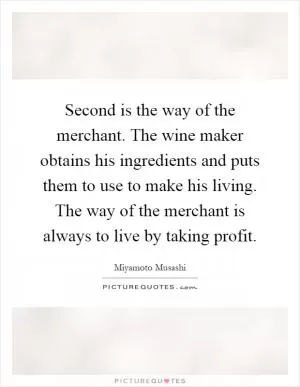 Second is the way of the merchant. The wine maker obtains his ingredients and puts them to use to make his living. The way of the merchant is always to live by taking profit Picture Quote #1