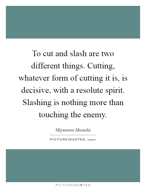 To cut and slash are two different things. Cutting, whatever form of cutting it is, is decisive, with a resolute spirit. Slashing is nothing more than touching the enemy Picture Quote #1
