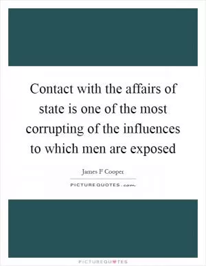Contact with the affairs of state is one of the most corrupting of the influences to which men are exposed Picture Quote #1