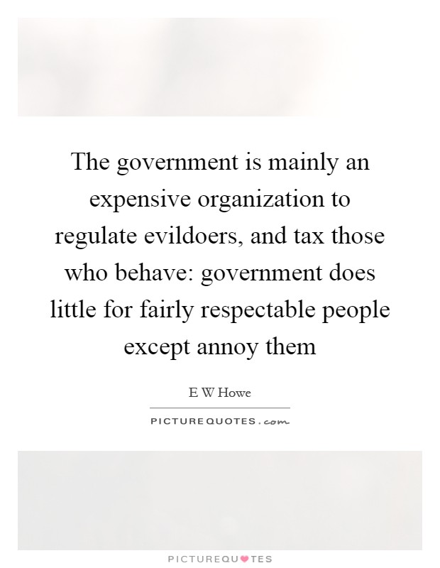 The government is mainly an expensive organization to regulate evildoers, and tax those who behave: government does little for fairly respectable people except annoy them Picture Quote #1